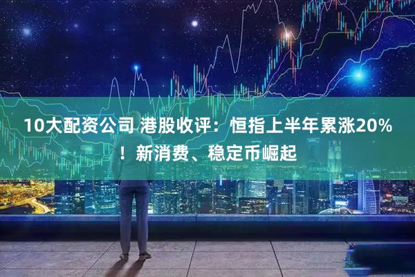 10大配资公司 港股收评：恒指上半年累涨20%！新消费、稳定币崛起