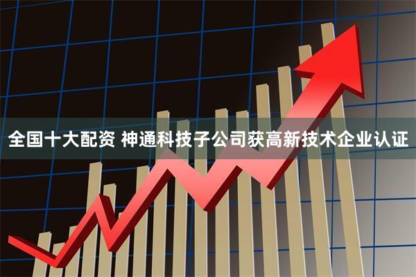 全国十大配资 神通科技子公司获高新技术企业认证