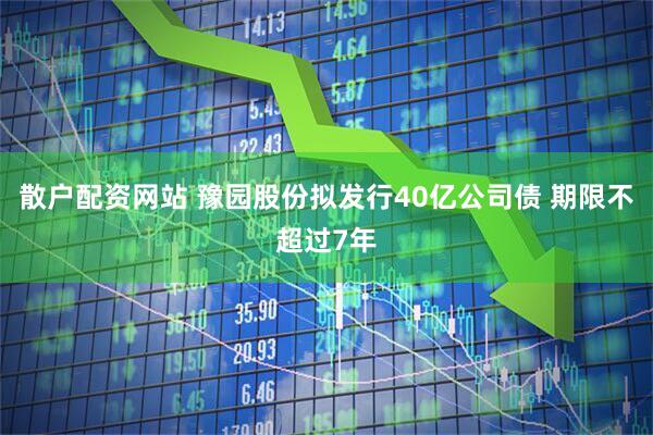 散户配资网站 豫园股份拟发行40亿公司债 期限不超过7年