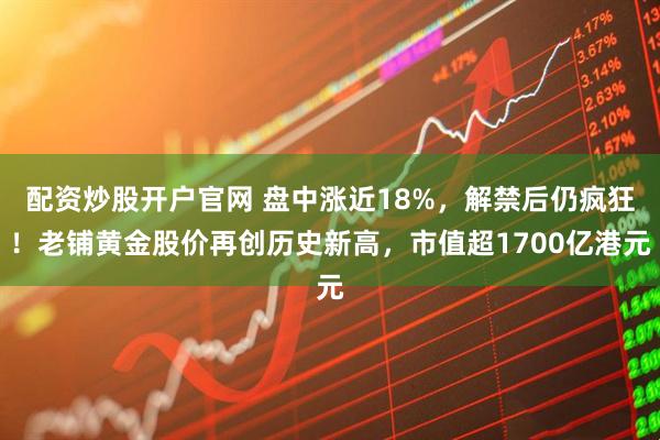 配资炒股开户官网 盘中涨近18%，解禁后仍疯狂！老铺黄金股价再创历史新高，市值超1700亿港元