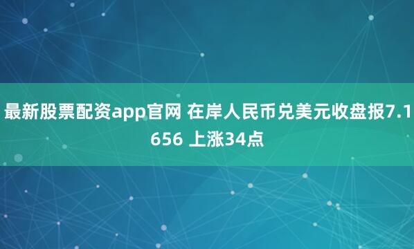 最新股票配资app官网 在岸人民币兑美元收盘报7.1656 上涨34点