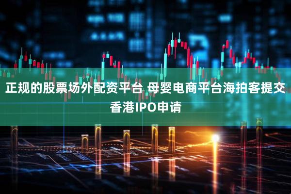 正规的股票场外配资平台 母婴电商平台海拍客提交香港IPO申请