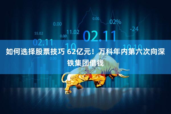 如何选择股票技巧 62亿元！万科年内第六次向深铁集团借钱