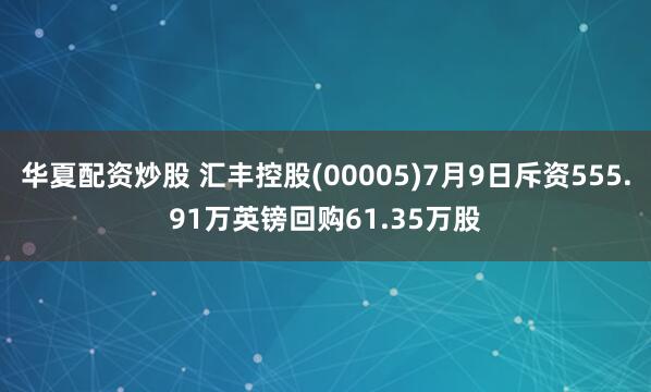 华夏配资炒股 汇丰控股(00005)7月9日斥资555.91万英镑回购61.35万股
