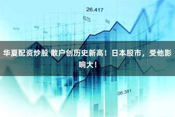 华夏配资炒股 散户创历史新高！日本股市，受他影响大！