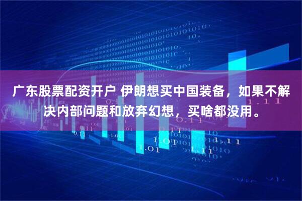 广东股票配资开户 伊朗想买中国装备，如果不解决内部问题和放弃幻想，买啥都没用。