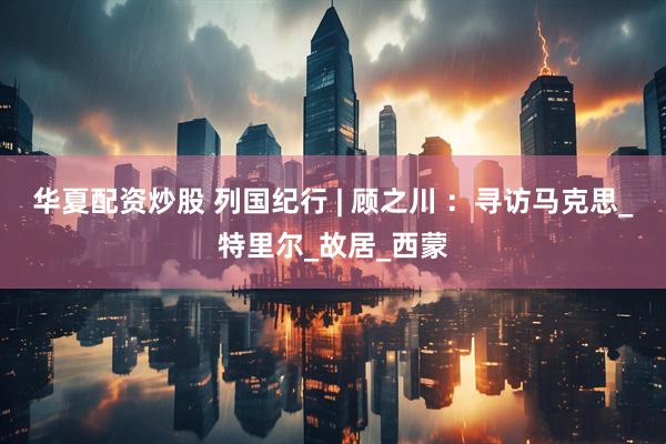 华夏配资炒股 列国纪行 | 顾之川 ：寻访马克思_特里尔_故居_西蒙
