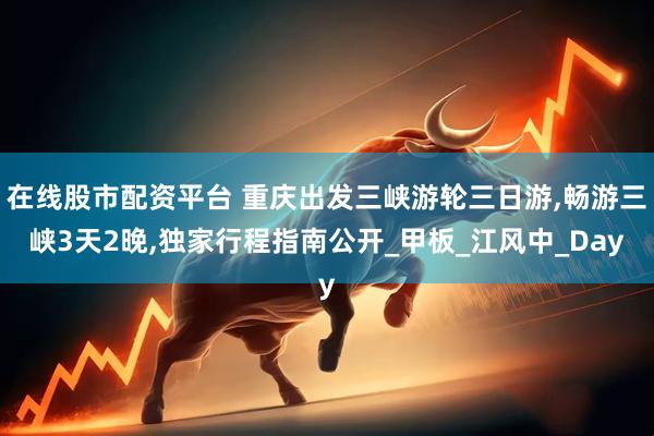 在线股市配资平台 重庆出发三峡游轮三日游,畅游三峡3天2晚,独家行程指南公开_甲板_江风中_Day