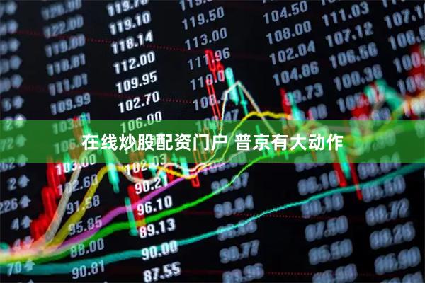 在线炒股配资门户 普京有大动作