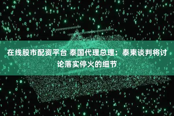 在线股市配资平台 泰国代理总理：泰柬谈判将讨论落实停火的细节