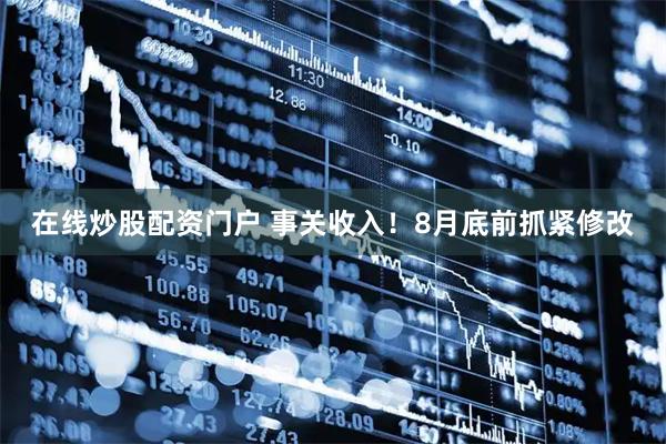 在线炒股配资门户 事关收入！8月底前抓紧修改