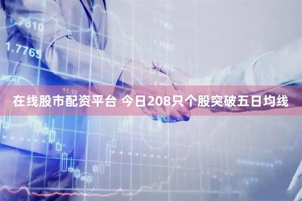 在线股市配资平台 今日208只个股突破五日均线