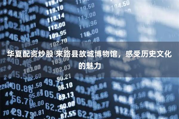 华夏配资炒股 来路县故城博物馆，感受历史文化的魅力