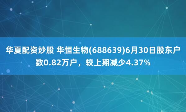 华夏配资炒股 华恒生物(688639)6月30日股东户数0.82万户，较上期减少4.37%