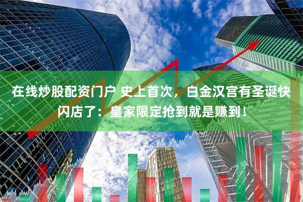 在线炒股配资门户 史上首次，白金汉宫有圣诞快闪店了：皇家限定抢到就是赚到！