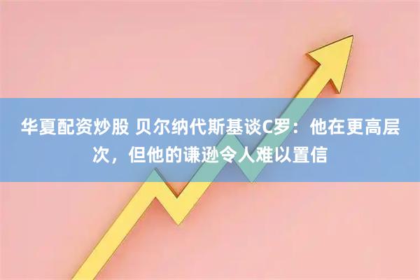 华夏配资炒股 贝尔纳代斯基谈C罗：他在更高层次，但他的谦逊令人难以置信