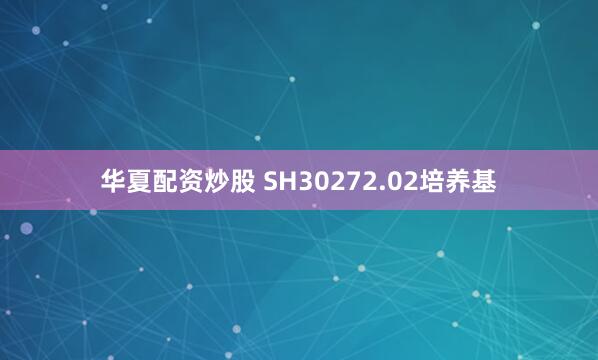 华夏配资炒股 SH30272.02培养基