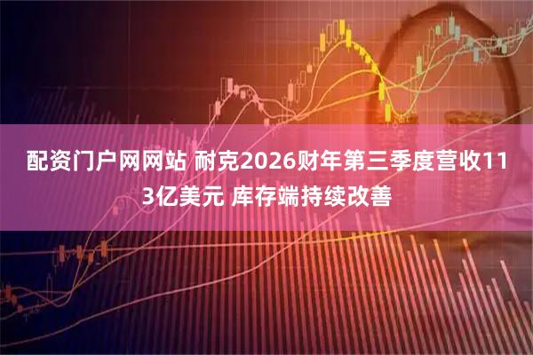 配资门户网网站 耐克2026财年第三季度营收113亿美元 库存端持续改善
