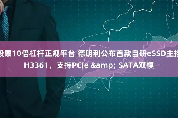 股票10倍杠杆正规平台 德明利公布首款自研eSSD主控H3361，支持PCIe & SATA双模