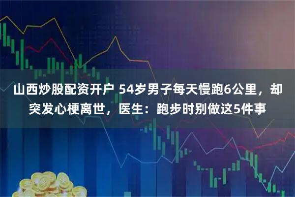 山西炒股配资开户 54岁男子每天慢跑6公里，却突发心梗离世，医生：跑步时别做这5件事