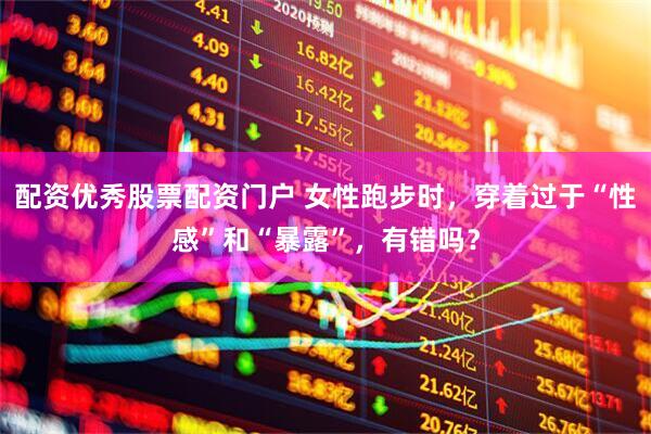 配资优秀股票配资门户 女性跑步时，穿着过于“性感”和“暴露”，有错吗？