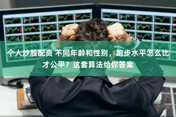 个人炒股配资 不同年龄和性别，跑步水平怎么比才公平？这套算法给你答案