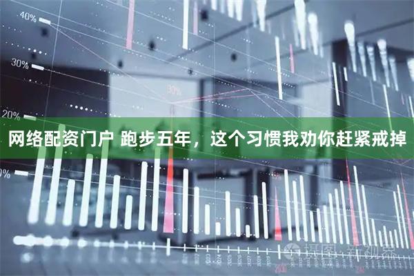 网络配资门户 跑步五年，这个习惯我劝你赶紧戒掉