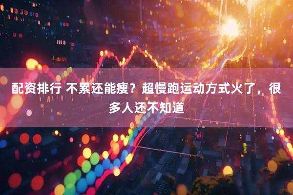 配资排行 不累还能瘦？超慢跑运动方式火了，很多人还不知道
