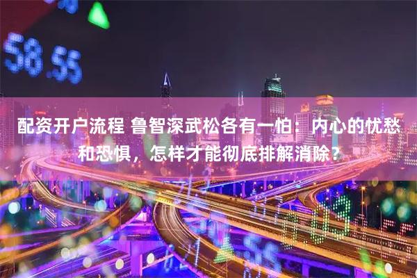配资开户流程 鲁智深武松各有一怕:内心的忧愁和恐惧,怎样才能彻底排解消除?