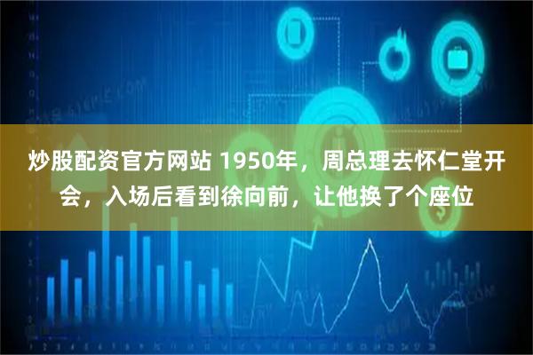 炒股配资官方网站 1950年,周总理去怀仁堂开会,入场后看到徐向前,让他换了个座位