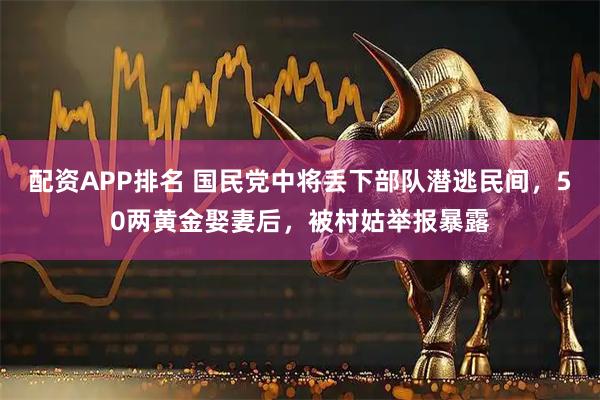 配资APP排名 国民党中将丢下部队潜逃民间，50两黄金娶妻后，被村姑举报暴露