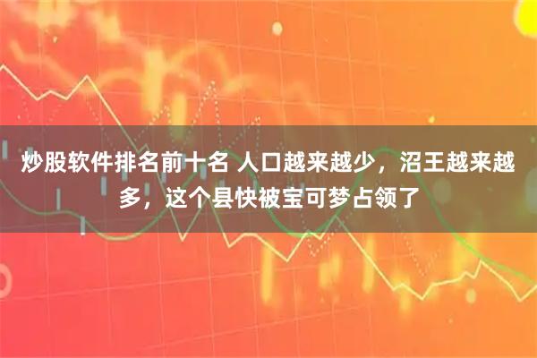 炒股软件排名前十名 人口越来越少，沼王越来越多，这个县快被宝可梦占领了