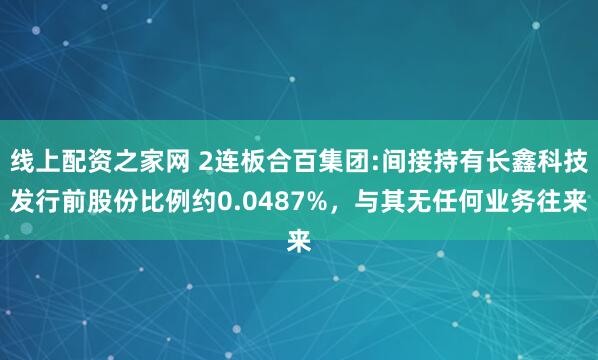线上配资之家网 2连板合百集团:间接持有长鑫科技发行前股份比例约0.0487%，与其无任何业务往来