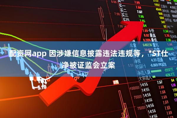 配资网app 因涉嫌信息披露违法违规等，*ST仕净被证监会立案