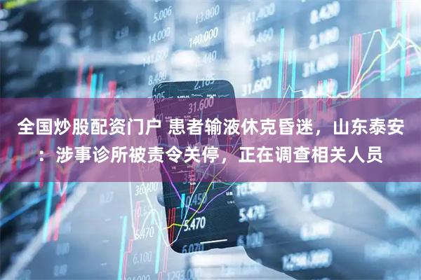 全国炒股配资门户 患者输液休克昏迷，山东泰安：涉事诊所被责令关停，正在调查相关人员