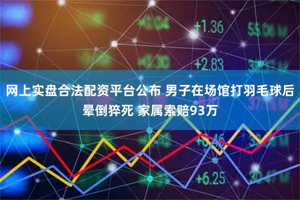 网上实盘合法配资平台公布 男子在场馆打羽毛球后晕倒猝死 家属索赔93万