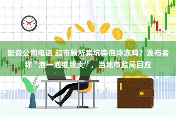 配资公司电话 超市厕所蹲坑旁泡冷冻鸡？发布者称“泡一泡继续卖”，当地市监局回应