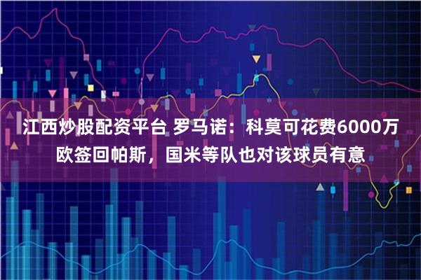 江西炒股配资平台 罗马诺：科莫可花费6000万欧签回帕斯，国米等队也对该球员有意