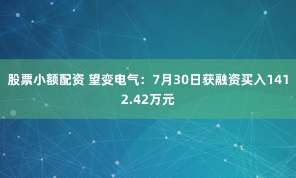 股票小额配资 望变电气：7月30日获融资买入1412.42万元