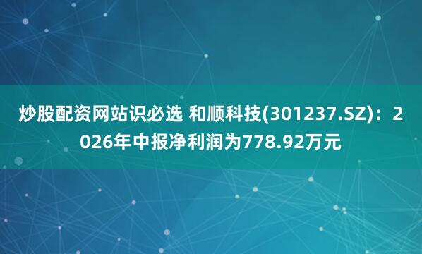 炒股配资网站识必选 和顺科技(301237.SZ)：2026年中报净利润为778.92万元