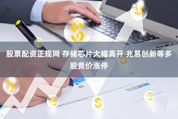 股票配资正规网 存储芯片大幅高开 兆易创新等多股竞价涨停